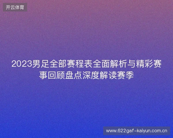 2023男足全部赛程表全面解析与精彩赛事回顾盘点深度解读赛季