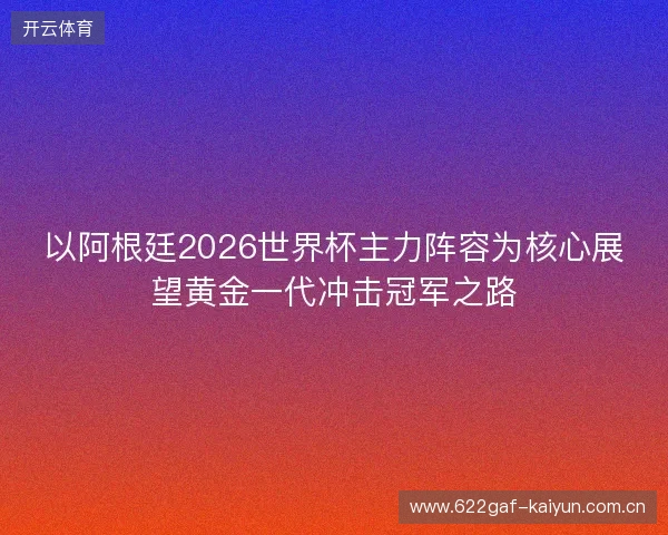 以阿根廷2026世界杯主力阵容为核心展望黄金一代冲击冠军之路
