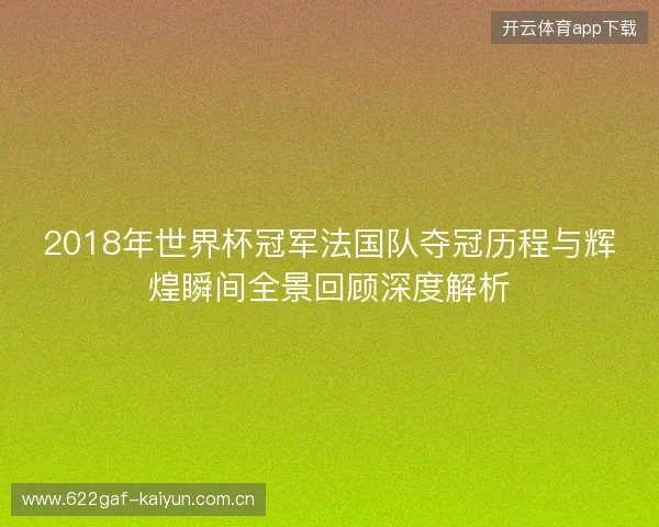 2018年世界杯冠军法国队夺冠历程与辉煌瞬间全景回顾深度解析