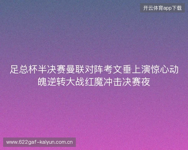 足总杯半决赛曼联对阵考文垂上演惊心动魄逆转大战红魔冲击决赛夜