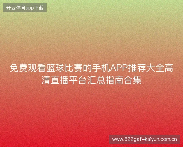 免费观看篮球比赛的手机APP推荐大全高清直播平台汇总指南合集 免费观看篮球比赛的手机APP推荐大全高清直播平台汇总指南合集