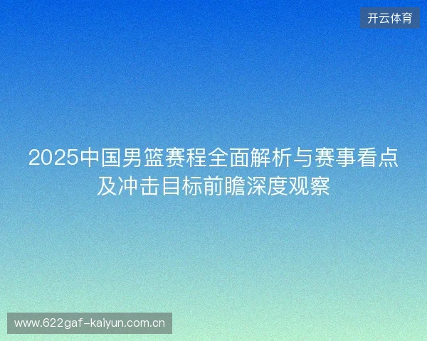 2025中国男篮赛程全面解析与赛事看点及冲击目标前瞻深度观察 2025中国男篮赛程全面解析与赛事看点及冲击目标前瞻深度观察