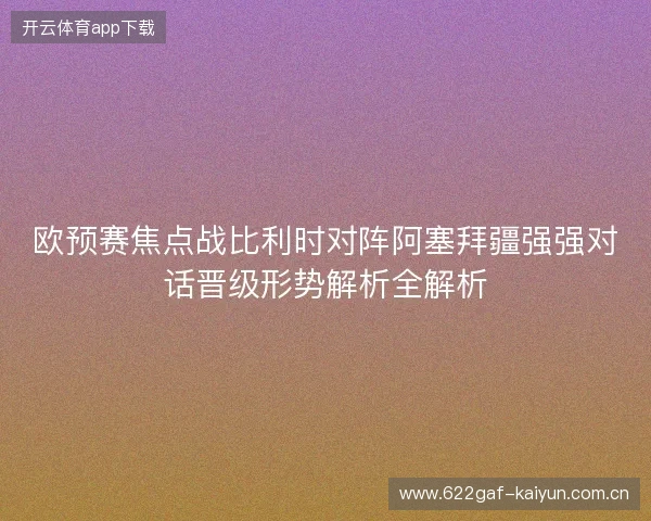 欧预赛焦点战比利时对阵阿塞拜疆强强对话晋级形势解析全解析 欧预赛焦点战比利时对阵阿塞拜疆强强对话晋级形势解析全解析