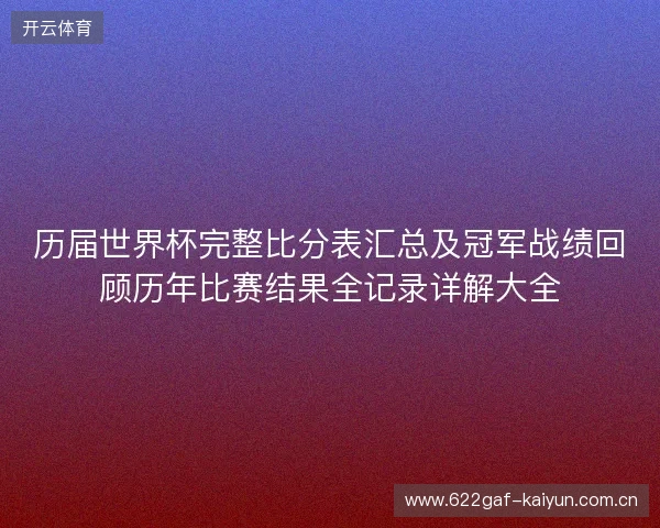 历届世界杯完整比分表汇总及冠军战绩回顾历年比赛结果全记录详解大全 历届世界杯完整比分表汇总及冠军战绩回顾历年比赛结果全记录详解大全