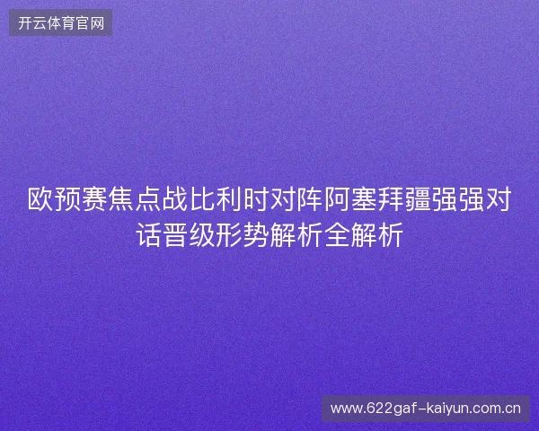 欧预赛焦点战比利时对阵阿塞拜疆强强对话晋级形势解析全解析 欧预赛焦点战比利时对阵阿塞拜疆强强对话晋级形势解析全解析