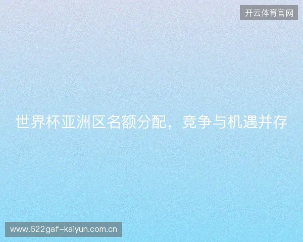 世界杯亚洲区名额分配，竞争与机遇并存