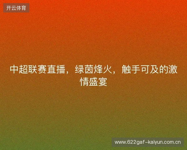 中超联赛直播，绿茵烽火，触手可及的激情盛宴