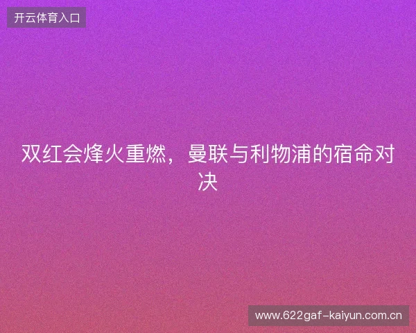 双红会烽火重燃,曼联与利物浦的宿命对决 双红会烽火重燃,曼联与利物浦的宿命对决