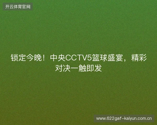 锁定今晚！中央CCTV5篮球盛宴，精彩对决一触即发